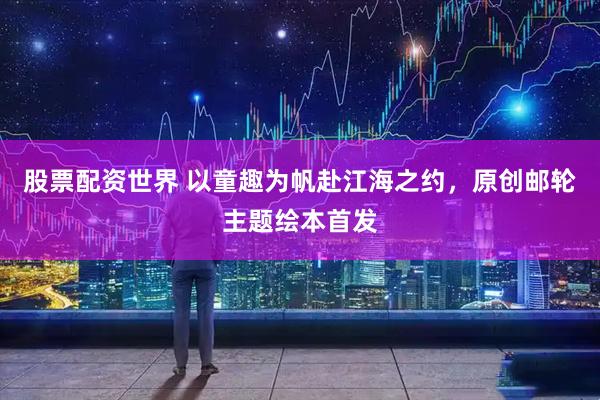 股票配资世界 以童趣为帆赴江海之约，原创邮轮主题绘本首发